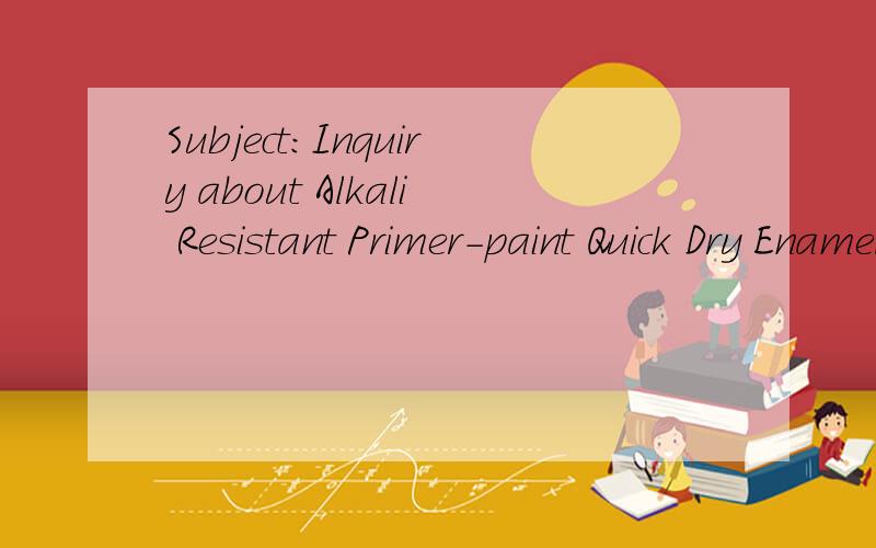 Subject:Inquiry about Alkali Resistant Primer-paint Quick Dry Enamel base Grey Primer 1kg$.5kg$.20kg$.200kg$.Enamel Thinner 1kg$.5kg$...20kg$...60kg$...200kg$...5000kg$.Quick Dry Enamel Color Paint - Gloss Signal Red- Gloss Golden Yellow - Gloss Gold