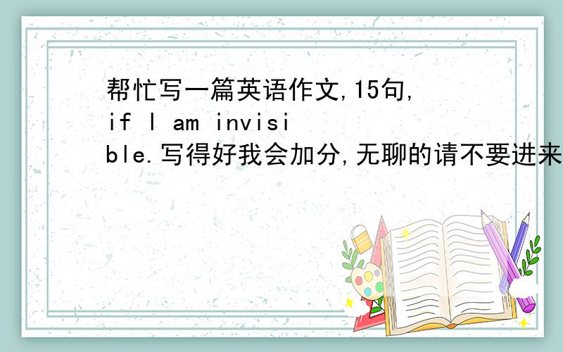 帮忙写一篇英语作文,15句,if l am invisible.写得好我会加分,无聊的请不要进来