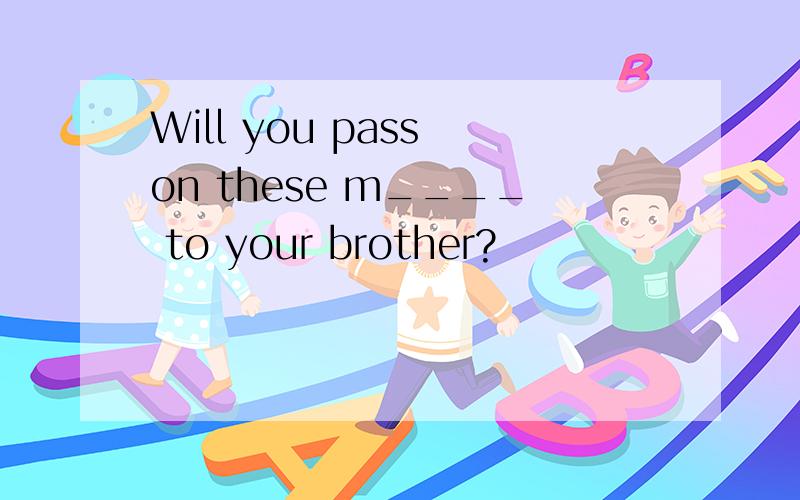 Will you pass on these m____ to your brother?