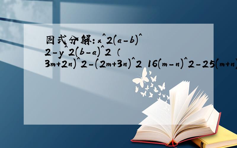 因式分解：x^2(a-b)^2-y^2(b-a)^2 （3m+2n)^2-(2m+3n)^2 16(m-n)^2-25(m+n)^2a^2(a-3)+4(3-a) 计算：（-a-b)^2-（-a+b）^2 (m+2)(m-2)-(-m+2)^2 (-2a+b)^2-(b-2a)(-2a-b) (2a+b)^2-(-2a-b)^2 (a+2b)(a-2b)-4(2a-b)^2