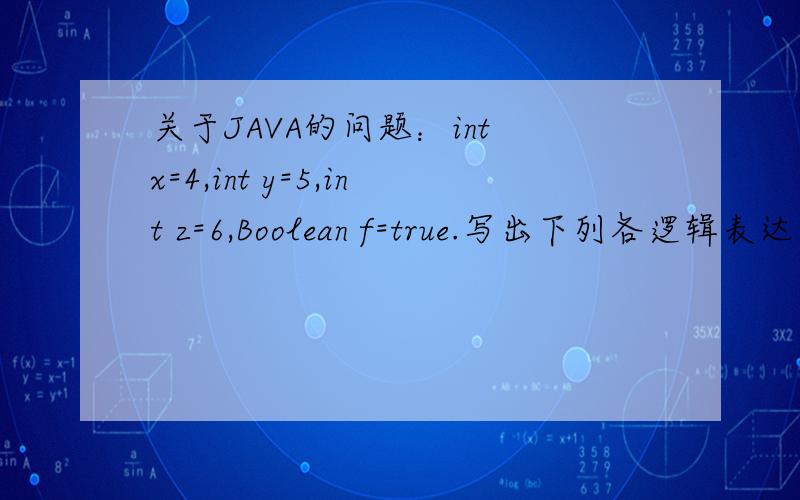 关于JAVA的问题：int x=4,int y=5,int z=6,Boolean f=true.写出下列各逻辑表达式的值. 5) !(x+y