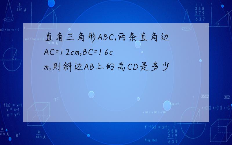 直角三角形ABC,两条直角边AC=12cm,BC=16cm,则斜边AB上的高CD是多少