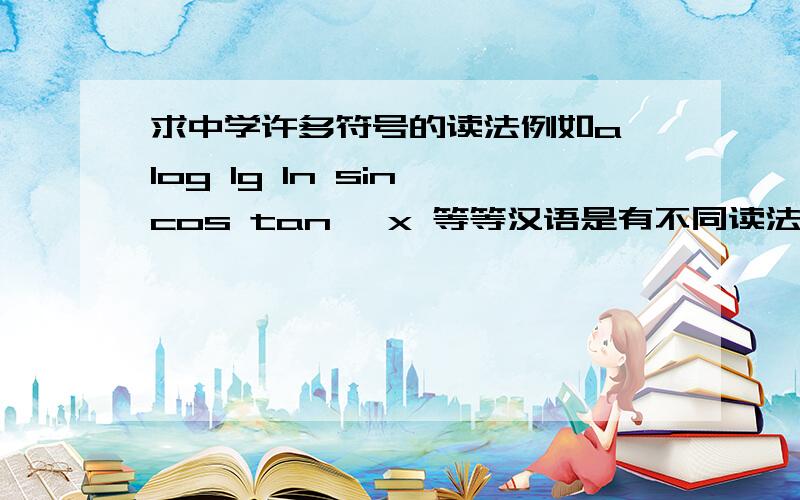 求中学许多符号的读法例如a'log lg ln sin cos tan △x 等等汉语是有不同读法,那还有普通话呢,不是要推广普通话吗,当然读的标准一些好了,要是不知道读的就乱读别人怎么会知道我在读什么呢