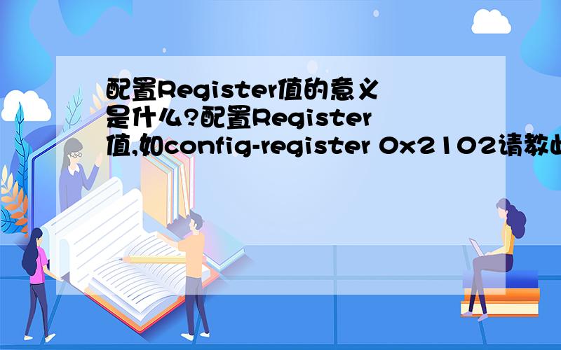 配置Register值的意义是什么?配置Register值,如config-register 0x2102请教此配置的意义是什么?