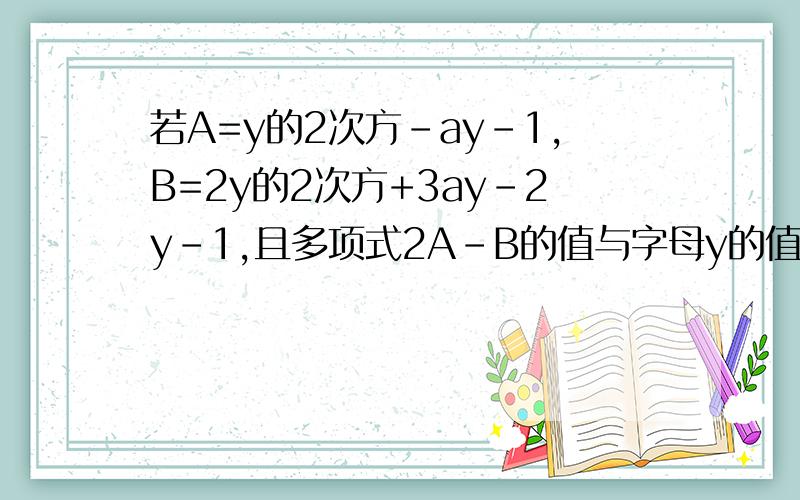 若A=y的2次方-ay-1,B=2y的2次方+3ay-2y-1,且多项式2A-B的值与字母y的值无关,求a