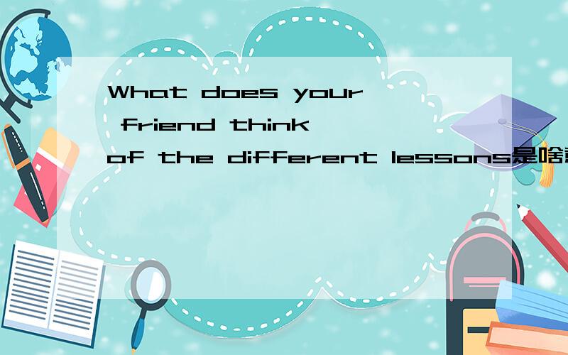 What does your friend think of the different lessons是啥意思!