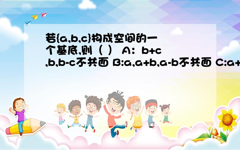 若{a,b,c}构成空间的一个基底,则（ ） A：b+c,b,b-c不共面 B:a,a+b,a-b不共面 C:a+b,a-b,c不共面 D:a+b,a+b+c,c不共面