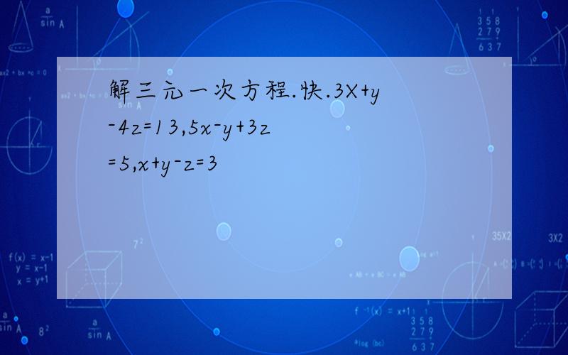 解三元一次方程.快.3X+y-4z=13,5x-y+3z=5,x+y-z=3