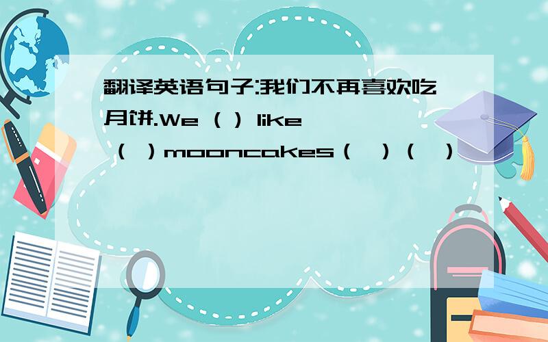 翻译英语句子:我们不再喜欢吃月饼.We ( ) like ( ）mooncakes（ ）（ ）