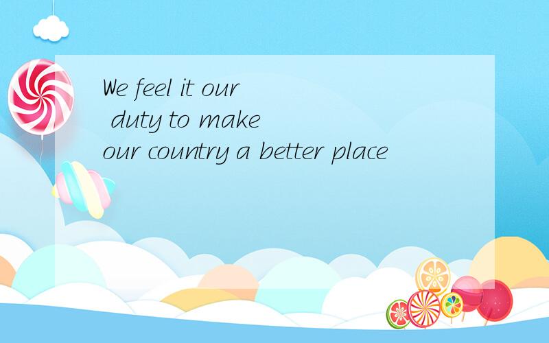 We feel it our duty to make our country a better place
