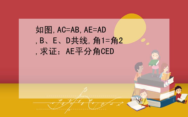 如图,AC=AB,AE=AD,B、E、D共线,角1=角2,求证：AE平分角CED