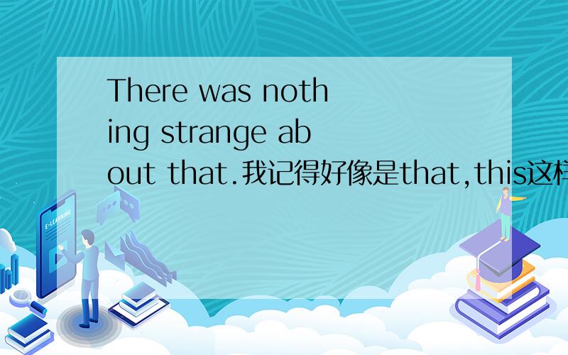 There was nothing strange about that.我记得好像是that,this这样的词前面是不能加介词的,可是这句话前面为什么有about?