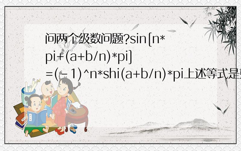 问两个级数问题?sin[n*pi+(a+b/n)*pi]=(-1)^n*shi(a+b/n)*pi上述等式是如何得的?如下图如下图