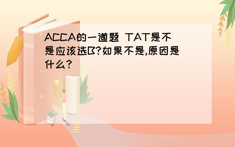 ACCA的一道题 TAT是不是应该选B?如果不是,原因是什么?