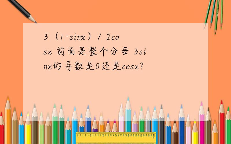 3（1-sinx）/ 2cosx 前面是整个分母 3sinx的导数是0还是cosx?