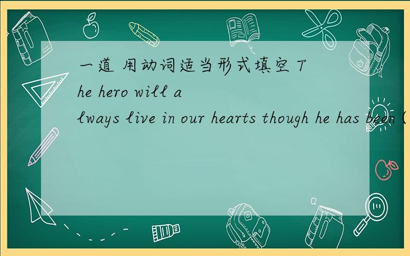 一道 用动词适当形式填空 The hero will always live in our hearts though he has been ( )for many years,括号里填 die 的某种形式,