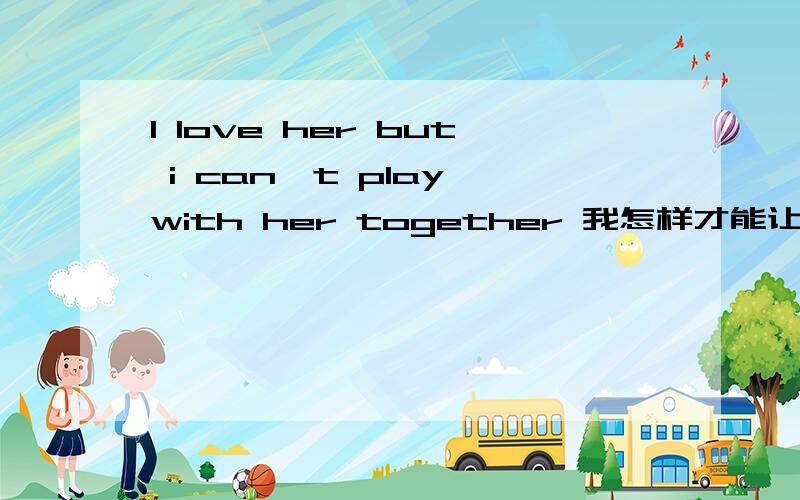 I love her but i can't play with her together 我怎样才能让她感受到我对她的爱…