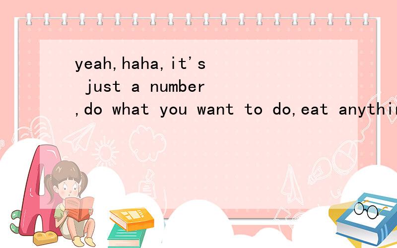 yeah,haha,it's just a number,do what you want to do,eat anything you like,