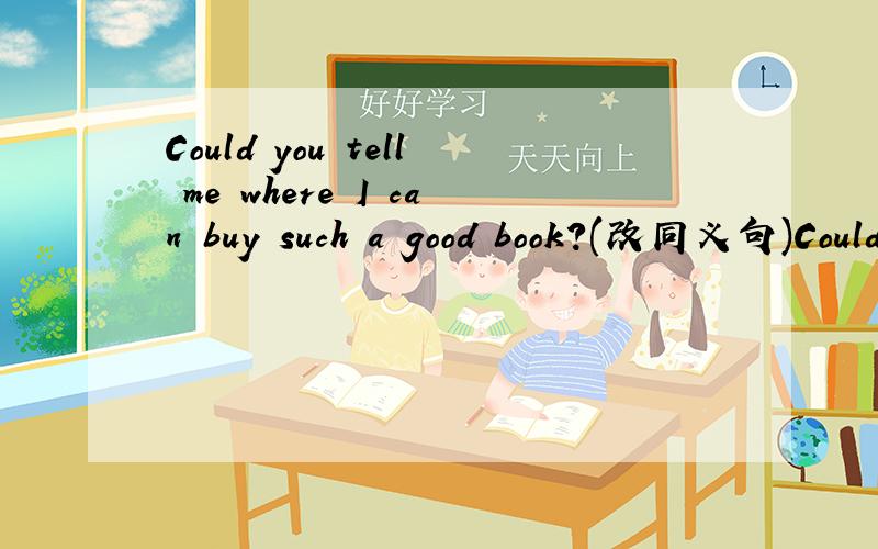 Could you tell me where I can buy such a good book?(改同义句)Could you tell me _____ _____buy _____ _____ a book?(改同义句)
