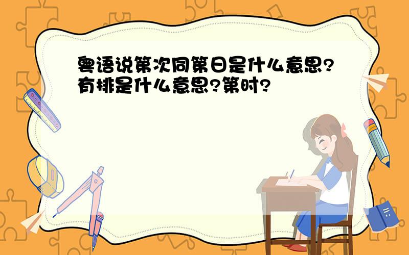 粤语说第次同第日是什么意思?有排是什么意思?第时?