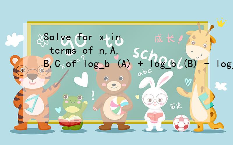Solve for x in terms of n,A,B,C of log_b (A) + log_b (B) - log_b (C) = nlog_b (x)