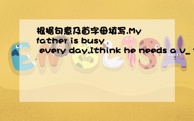 根据句意及首字母填写.My father is busy every day,Ithink he needs a v_ to have a rest.Do you like to work for a m_ as a reporter?选择The ball is a
