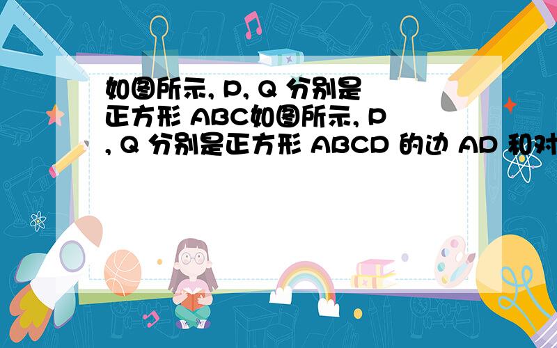 如图所示, P, Q 分别是正方形 ABC如图所示, P, Q 分别是正方形 ABCD 的边 AD 和对角线 AC上的点,  且 AP: PD1: 4 ,  AQ: QC  3: 2 .  如果正方形ABCD 的面积为 25,  那么三角形 PBQ 的面积是
