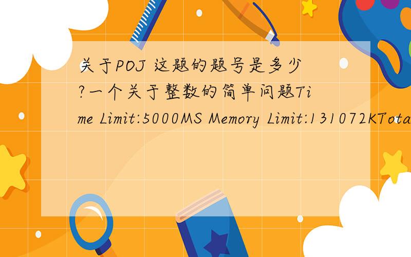 关于POJ 这题的题号是多少?一个关于整数的简单问题Time Limit:5000MS Memory Limit:131072KTotal Submissions:16478 Accepted:4207Case Time Limit:2000MS【描述】你有N个整数A1,A2,……AN,你必须用两种操作来处理.一种