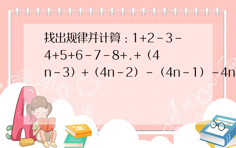 找出规律并计算：1+2-3-4+5+6-7-8+.+（4n-3）+（4n-2）-（4n-1）-4n=