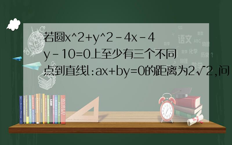 若圆x^2+y^2-4x-4y-10=0上至少有三个不同点到直线l:ax+by=0的距离为2√2,问：直线l的斜率的取值区间为?