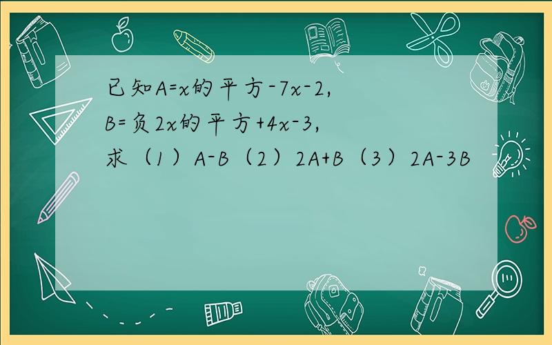 已知A=x的平方-7x-2,B=负2x的平方+4x-3,求（1）A-B（2）2A+B（3）2A-3B