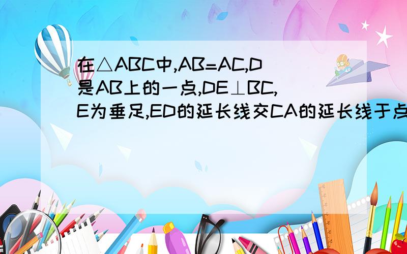 在△ABC中,AB=AC,D是AB上的一点,DE⊥BC,E为垂足,ED的延长线交CA的延长线于点F,求证；ADF为等腰三角速度解,分多多