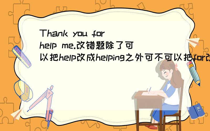 Thank you for help me.改错题除了可以把help改成helping之外可不可以把for改成to?