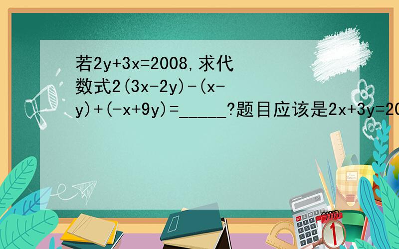 若2y+3x=2008,求代数式2(3x-2y)-(x-y)+(-x+9y)=_____?题目应该是2x+3y=2008，求代数式2(3x-2y)-(x-y)+(-x+9y)=_____?