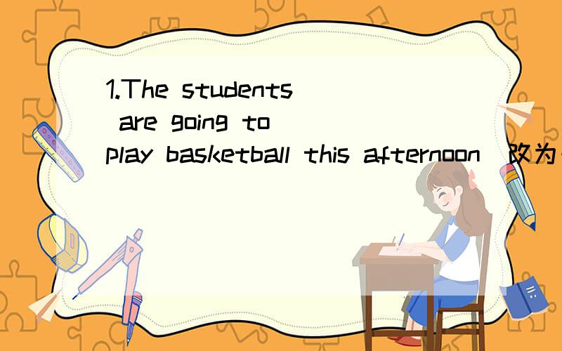 1.The students are going to play basketball this afternoon(改为一般疑问句,并做否定回答）2.We are going to visit their new school（改为否定句）3.They are going to work （in Tianjin）（对括号部分提问）4.Lucy is going to
