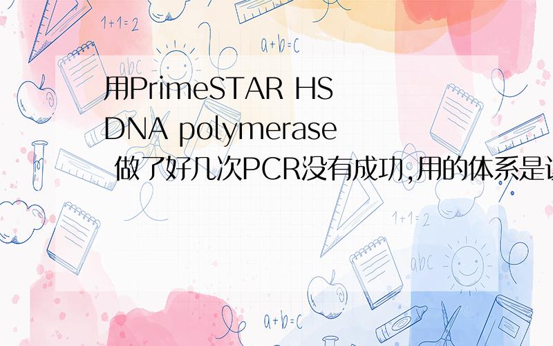 用PrimeSTAR HS DNA polymerase 做了好几次PCR没有成功,用的体系是该高保真酶的说明书上的50ul体系.反应的程序也是说明书上推荐的,用了2步法和3步法都没有跑出来.希望找出原因.