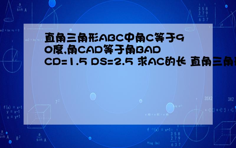 直角三角形ABC中角C等于90度,角CAD等于角BAD CD=1.5 DS=2.5 求AC的长 直角三角形ABC中角C等于90度,角CAD等于角BAD CD=1.5 DB=2.5 求AC的长