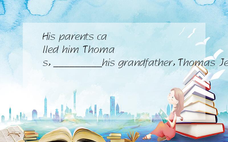 His parents called him Thomas,_________his grandfather,Thomas Jenkins.A .after B.like C.as D.by