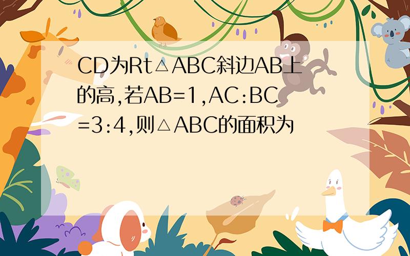 CD为Rt△ABC斜边AB上的高,若AB=1,AC:BC=3:4,则△ABC的面积为