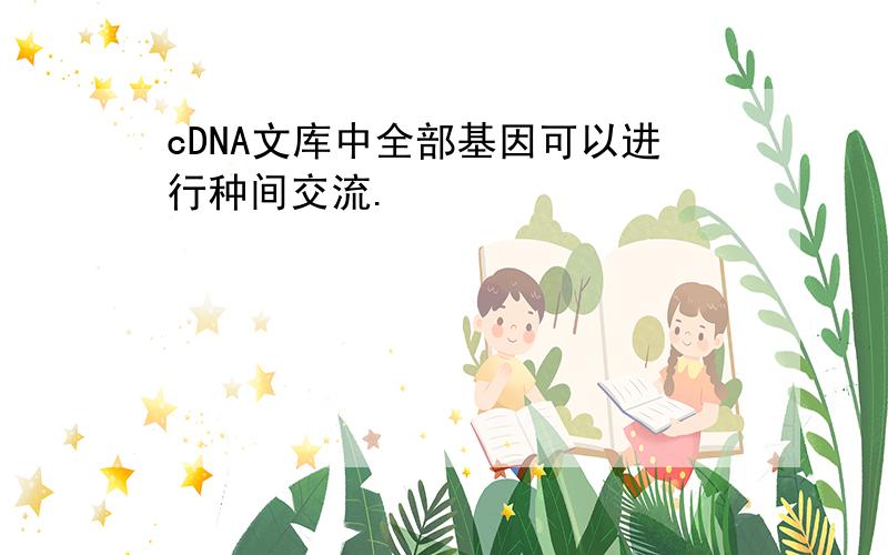cDNA文库中全部基因可以进行种间交流.