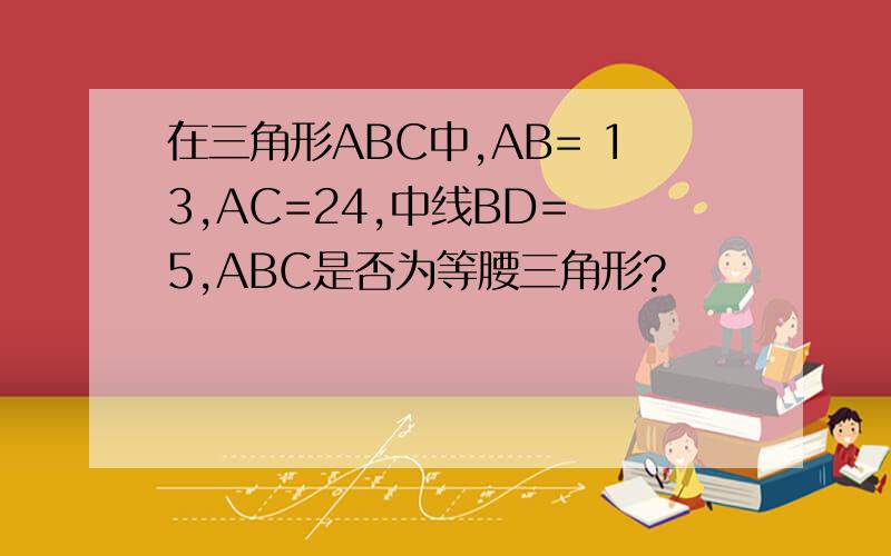在三角形ABC中,AB= 13,AC=24,中线BD= 5,ABC是否为等腰三角形?
