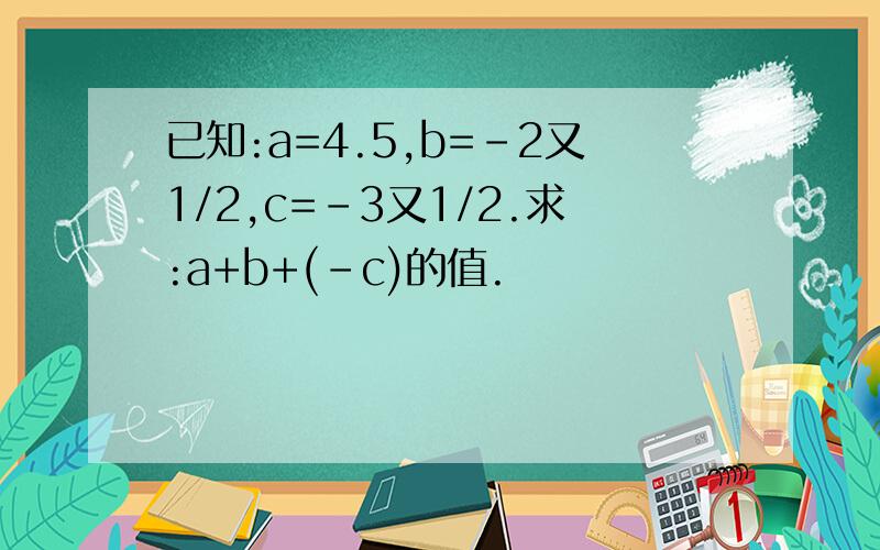 已知:a=4.5,b=－2又1/2,c=－3又1/2.求:a+b+(-c)的值.