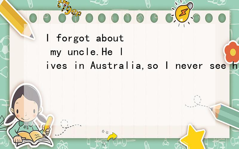 I forgot about my uncle.He lives in Australia,so I never see him or his family.please translate