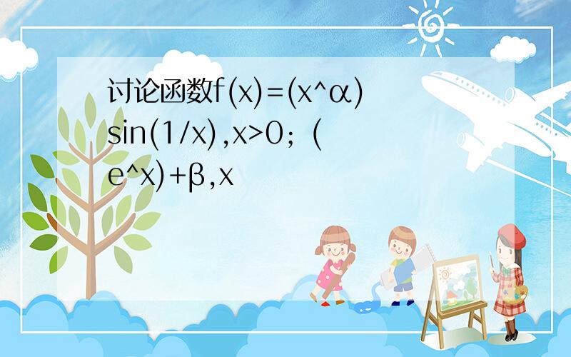 讨论函数f(x)=(x^α)sin(1/x),x>0；(e^x)+β,x
