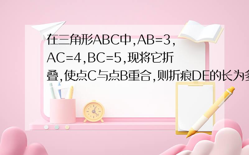 在三角形ABC中,AB=3,AC=4,BC=5,现将它折叠,使点C与点B重合,则折痕DE的长为多少?不要用相似三角形解.