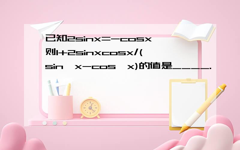 已知2sinx=-cosx,则1+2sinxcosx/(sin^x-cos^x)的值是____.
