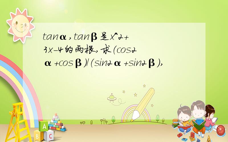 tanα,tanβ是x＾2+3x-4的两根,求（cos2α+cosβ）/（sin2α+sin2β）,