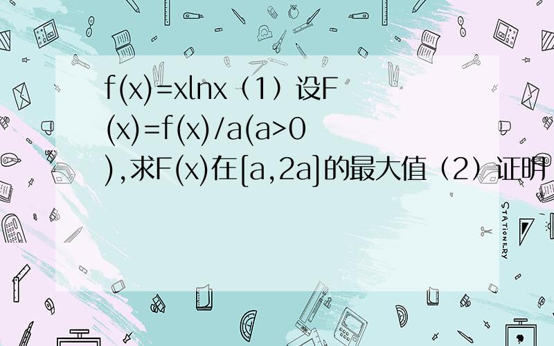 f(x)=xlnx（1）设F(x)=f(x)/a(a>0),求F(x)在[a,2a]的最大值（2）证明：xlnx>x/e^x-2/e恒成立