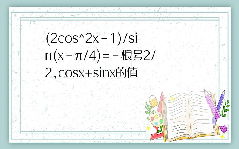 (2cos^2x-1)/sin(x-π/4)=-根号2/2,cosx+sinx的值