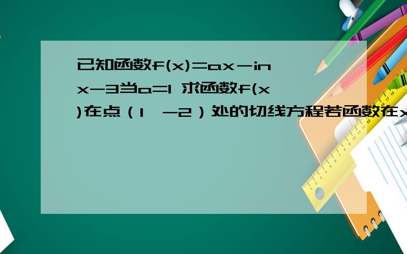 已知函数f(x)=ax－inx-3当a=1 求函数f(x)在点（1,-2）处的切线方程若函数在x属于[e^-4,e]上的图像与直线y=t(0大于等于t小于等于1）总有两个不同交点 求实数